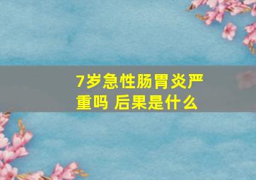 7岁急性肠胃炎严重吗 后果是什么